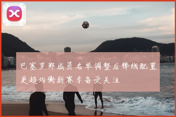 巴塞罗那成员名单调整后锋线配置更趋均衡新赛季备受关注