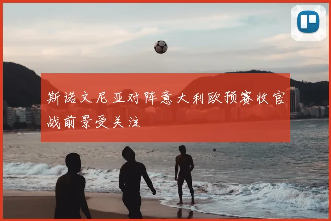 斯诺文尼亚对阵意大利欧预赛收官战前景受关注