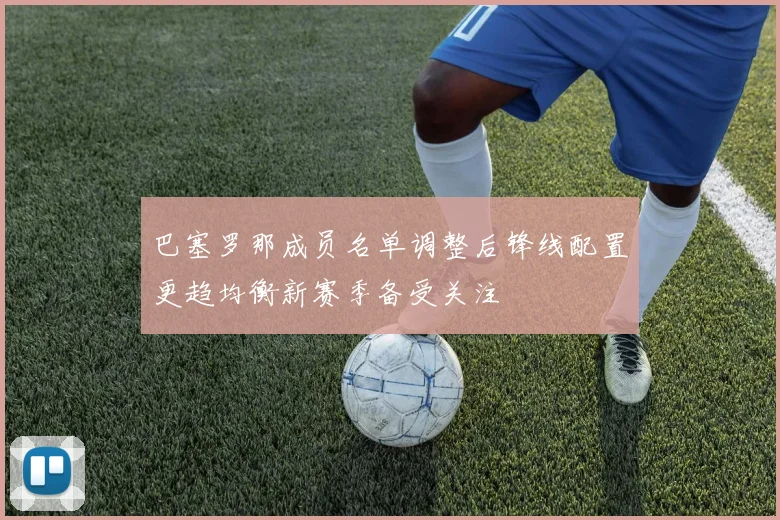 巴塞罗那成员名单调整后锋线配置更趋均衡新赛季备受关注