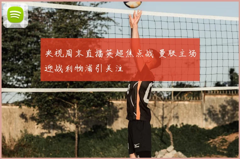 央视周末直播英超焦点战 曼联主场迎战利物浦引关注