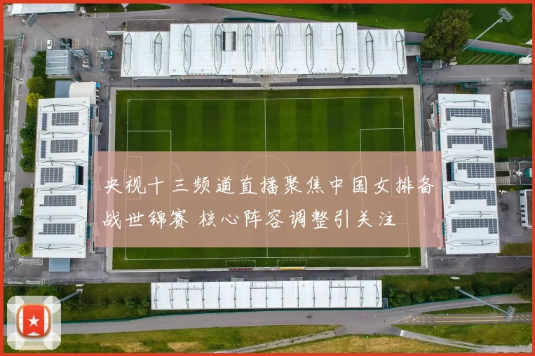 央视十三频道直播聚焦中国女排备战世锦赛 核心阵容调整引关注