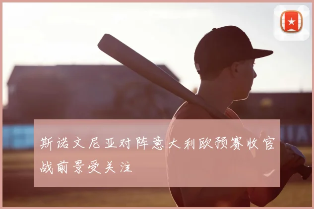斯诺文尼亚对阵意大利欧预赛收官战前景受关注